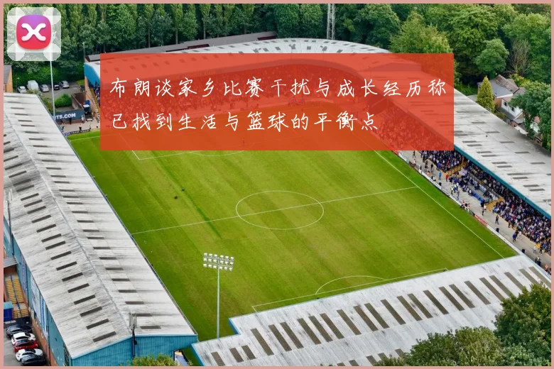 布朗谈家乡比赛干扰与成长经历称已找到生活与篮球的平衡点
