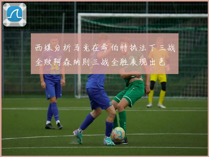 西媒分析马竞在希伯特执法下三战全败阿森纳则三战全胜表现出色