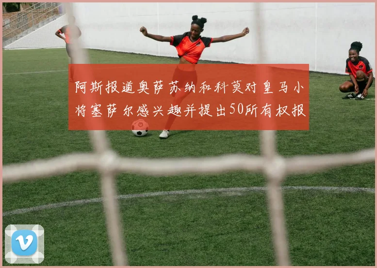 阿斯报道奥萨苏纳和科莫对皇马小将塞萨尔感兴趣并提出50所有权报价