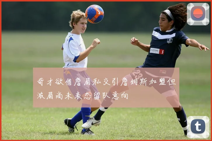 奇才欲借詹眉私交引詹姆斯加盟但浓眉尚未表态留队意向