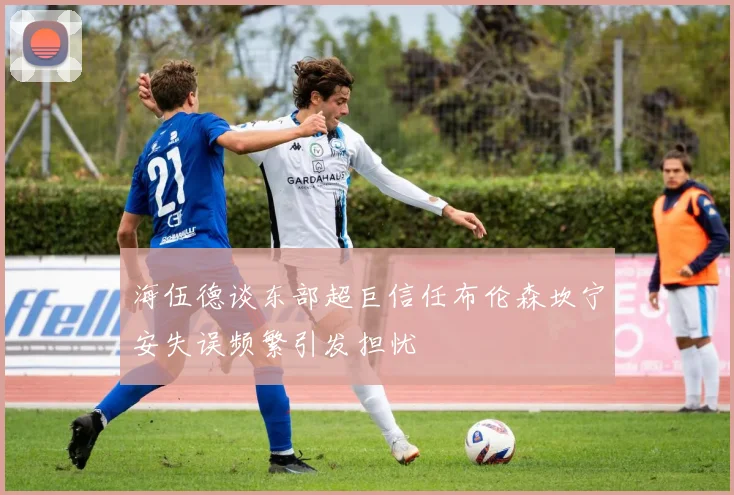 海伍德谈东部超巨信任布伦森坎宁安失误频繁引发担忧